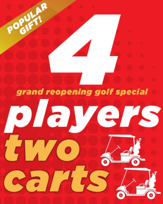 Grand Reopening Golf Special - 4 Players & 2 Carts Grand Reopening Golf Special - 4 Players & 2 Carts