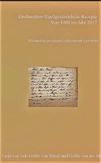 Großmutters handgeschriebene Rezepte von Anno 1900 ins Jahr 2017 Gräfin Tanja von Jade Gräfin von Marck Gräfin von der Ahé ISBN: 9783741891755 08