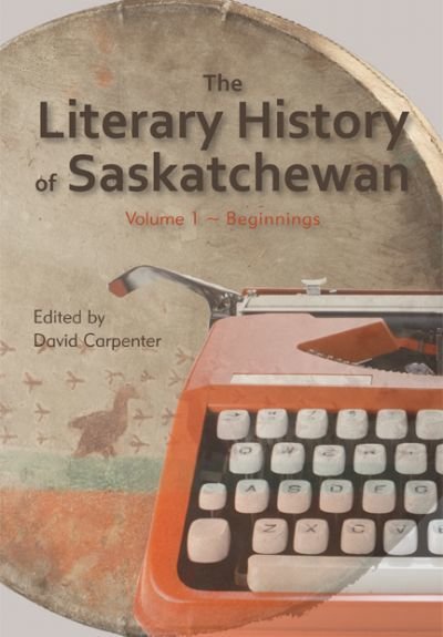 Literary History of Saskatchewan Volume 1, The: Beginnings Literary History of Saskatchewan Volume 1, The: Beginnings