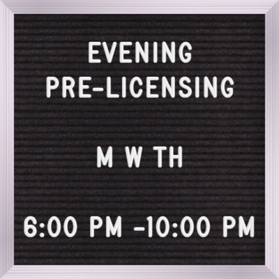 Pre-licensing Evening Course Sept 16th, 6:00 pm - 10:00 pm Monday, Wednesdays & Thursdays Testing will be held on Nov 4th (Read description fully) Pre-licensing Evening Course Sept 16th, 6:00 pm - 10:00 pm Monday, Wednesdays & Thursdays Testing will be held on Nov 4th (Read description fully)